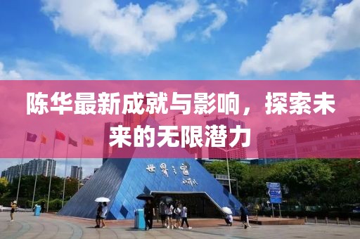 陈华最新成就与影响，探索未来的无限潜力