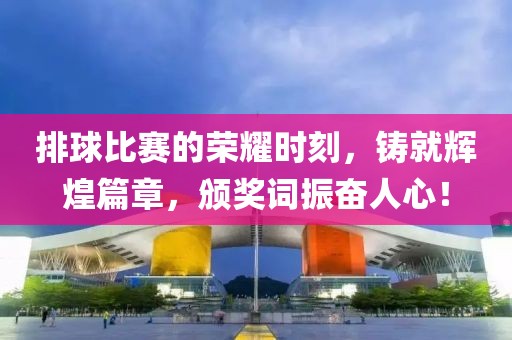 排球比赛的荣耀时刻，铸就辉煌篇章，颁奖词振奋人心！