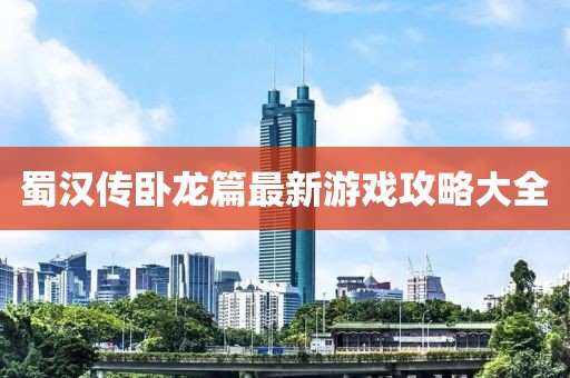 蜀汉传卧龙篇最新游戏攻略大全