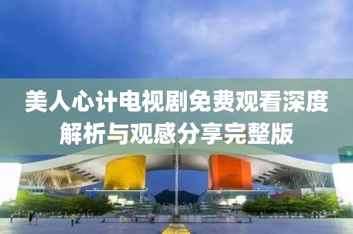 美人心计电视剧免费观看深度解析与观感分享完整版
