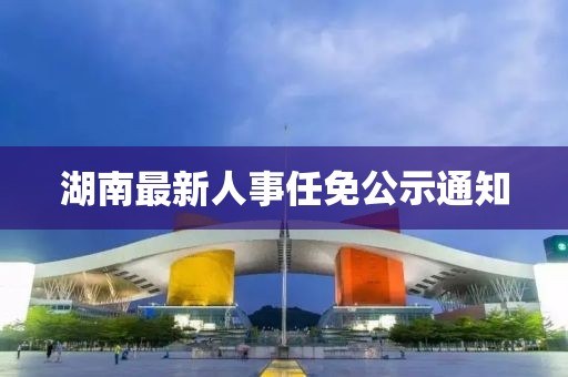 湖南最新人事任免公示通知