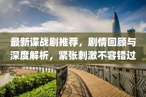 最新谍战剧推荐，剧情回顾与深度解析，紧张刺激不容错过