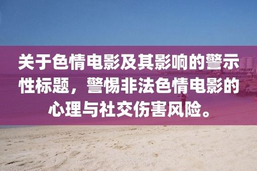 关于色情电影及其影响的警示性标题，警惕非法色情电影的心理与社交伤害风险。