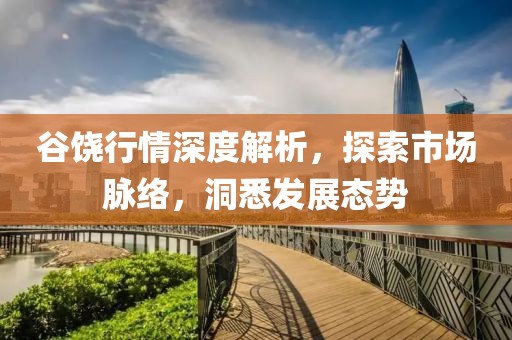 谷饶行情深度解析，探索市场脉络，洞悉发展态势