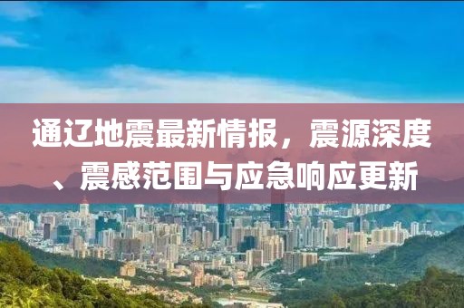 通辽地震最新情报，震源深度、震感范围与应急响应更新