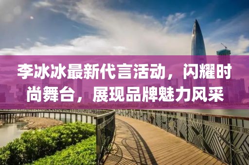 李冰冰最新代言活动，闪耀时尚舞台，展现品牌魅力风采