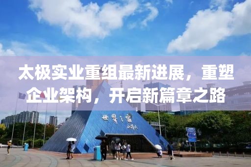 太极实业重组最新进展，重塑企业架构，开启新篇章之路