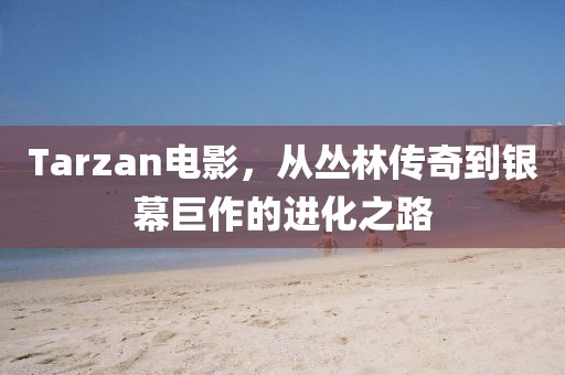 Tarzan电影，从丛林传奇到银幕巨作的进化之路