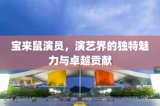 宝来鼠演员，演艺界的独特魅力与卓越贡献