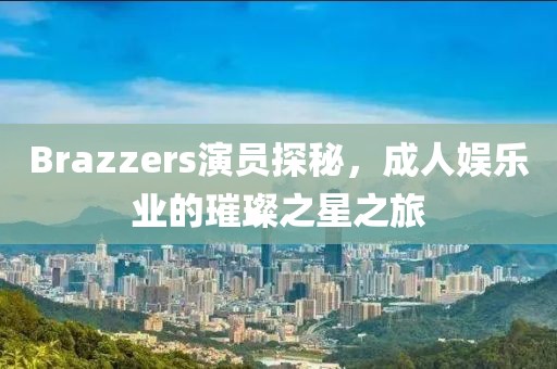 Brazzers演员探秘，成人娱乐业的璀璨之星之旅