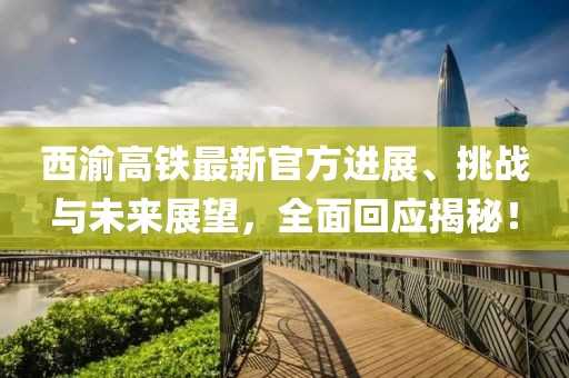 西渝高铁最新官方进展、挑战与未来展望，全面回应揭秘！