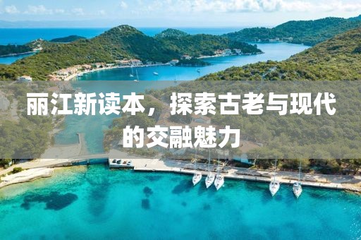 丽江新读本，探索古老与现代的交融魅力