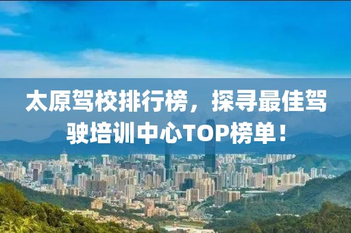 太原驾校排行榜，探寻最佳驾驶培训中心TOP榜单！