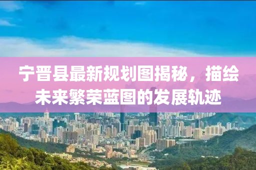 宁晋县最新规划图揭秘，描绘未来繁荣蓝图的发展轨迹