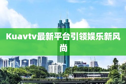 Kuavtv最新平台引领娱乐新风尚