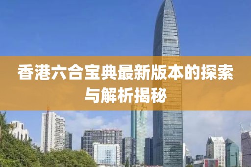 香港六合宝典最新版本的探索与解析揭秘