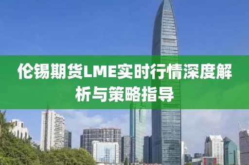 伦锡期货LME实时行情深度解析与策略指导