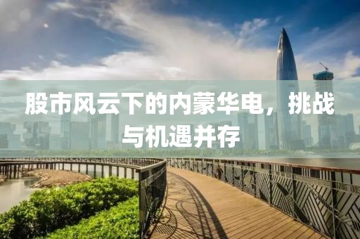 股市风云下的内蒙华电，挑战与机遇并存