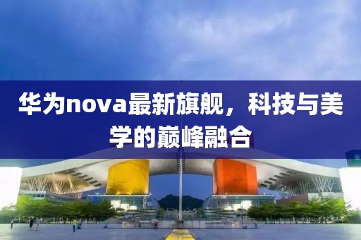 华为nova最新旗舰，科技与美学的巅峰融合