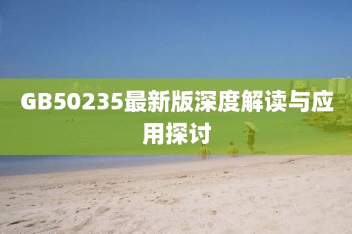 GB50235最新版深度解读与应用探讨