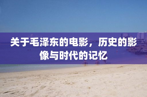 关于毛泽东的电影，历史的影像与时代的记忆