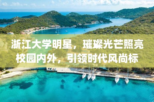 浙江大学明星，璀璨光芒照亮校园内外，引领时代风尚标