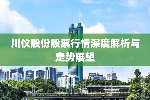 川仪股份股票行情深度解析与走势展望