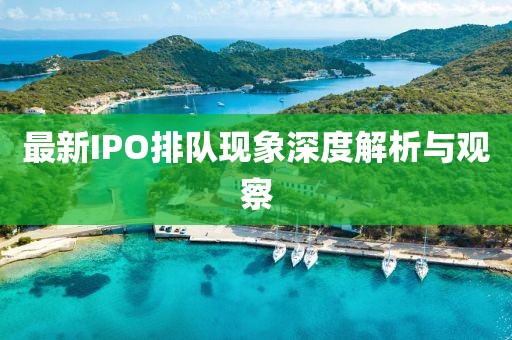 最新IPO排队现象深度解析与观察