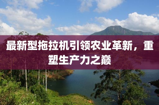 最新型拖拉机引领农业革新，重塑生产力之巅