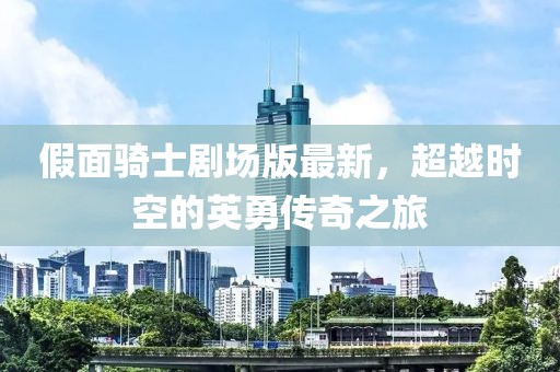 假面骑士剧场版最新，超越时空的英勇传奇之旅