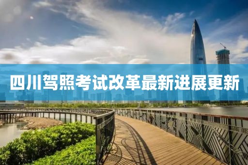 四川驾照考试改革最新进展更新
