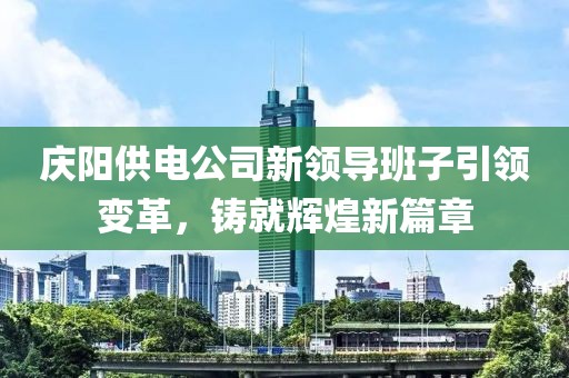 庆阳供电公司新领导班子引领变革，铸就辉煌新篇章
