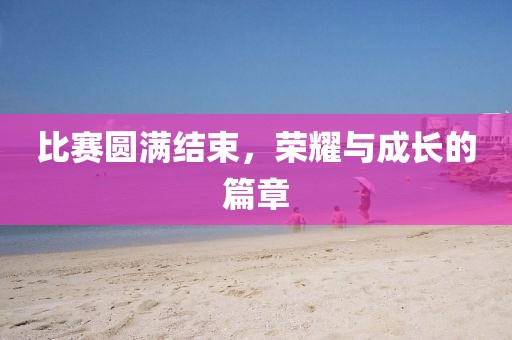 比赛圆满结束，荣耀与成长的篇章