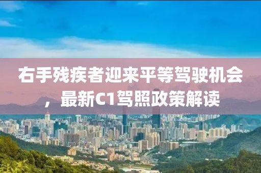 右手残疾者迎来平等驾驶机会，最新C1驾照政策解读