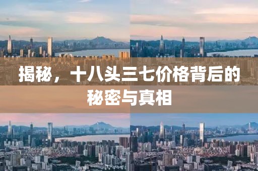 揭秘，十八头三七价格背后的秘密与真相