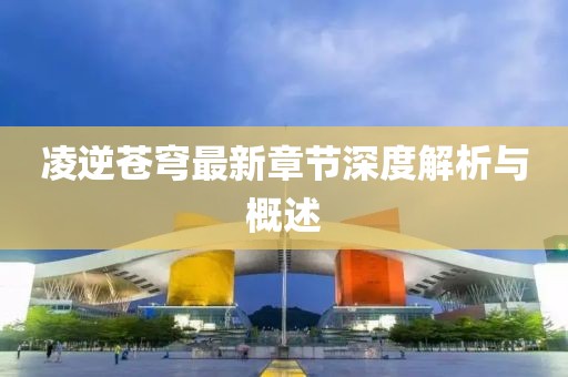 凌逆苍穹最新章节深度解析与概述