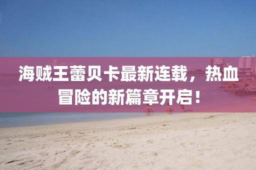 海贼王蕾贝卡最新连载，热血冒险的新篇章开启！