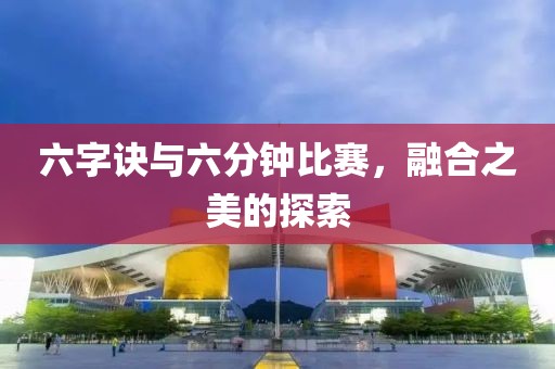 六字诀与六分钟比赛，融合之美的探索