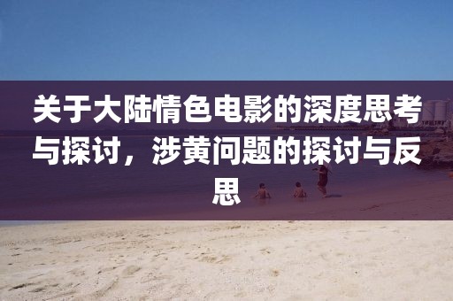 关于大陆情色电影的深度思考与探讨，涉黄问题的探讨与反思