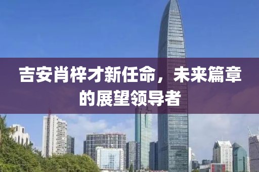 吉安肖梓才新任命，未来篇章的展望领导者