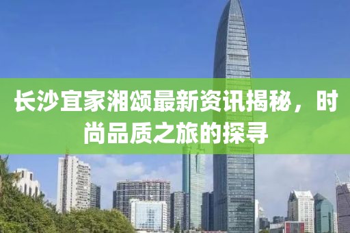 长沙宜家湘颂最新资讯揭秘，时尚品质之旅的探寻