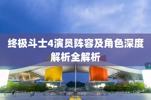 终极斗士4演员阵容及角色深度解析全解析