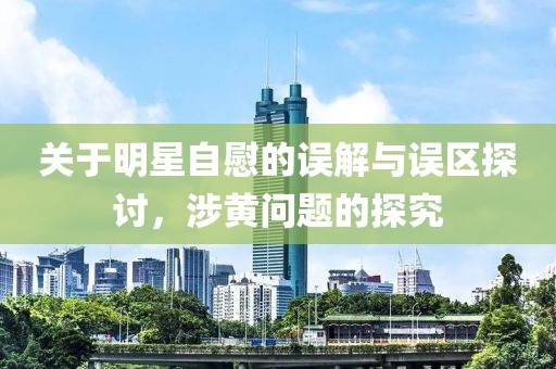 关于明星自慰的误解与误区探讨，涉黄问题的探究