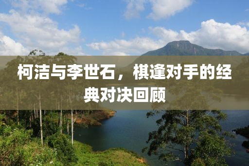 柯洁与李世石，棋逢对手的经典对决回顾