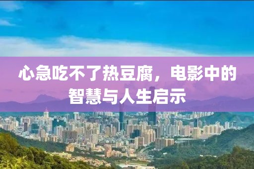 心急吃不了热豆腐，电影中的智慧与人生启示