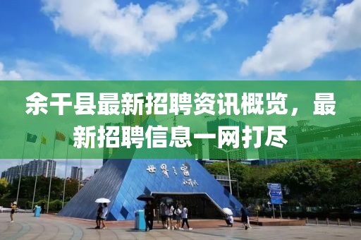 余干县最新招聘资讯概览，最新招聘信息一网打尽