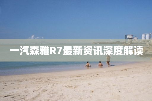 一汽森雅R7最新资讯深度解读