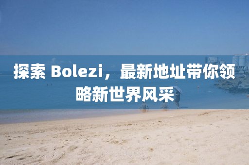 探索 Bolezi，最新地址带你领略新世界风采