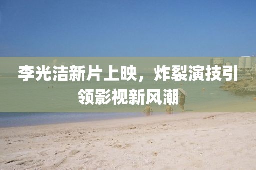 李光洁新片上映，炸裂演技引领影视新风潮