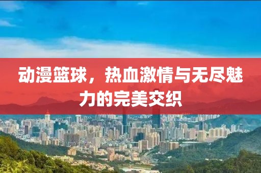 动漫篮球，热血激情与无尽魅力的完美交织